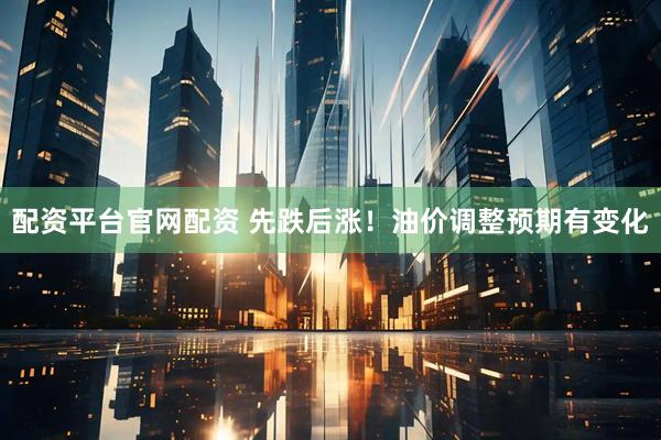 配资平台官网配资 先跌后涨！油价调整预期有变化