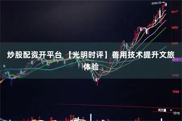 炒股配资开平台 【光明时评】善用技术提升文旅体验